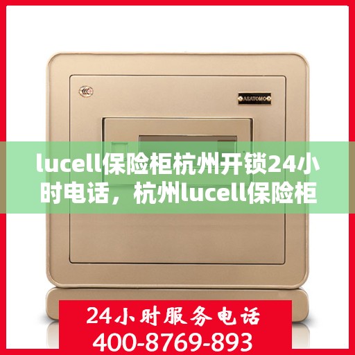 lucell保险柜杭州开锁24小时电话，杭州lucell保险柜开锁紧急热线，全天候服务电话公布