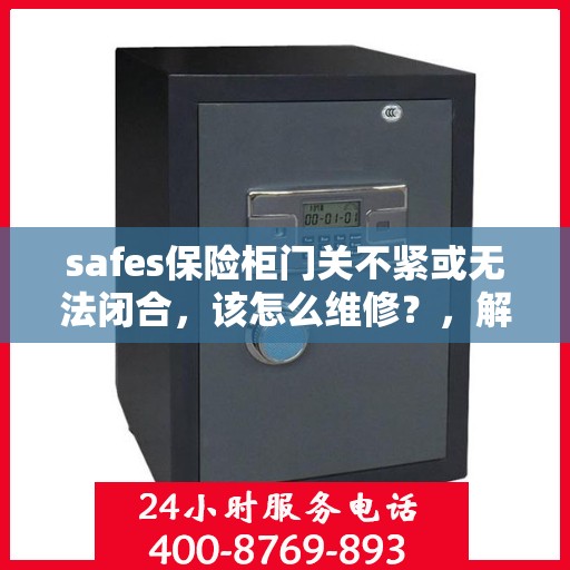 safes保险柜门关不紧或无法闭合，该怎么维修？，解决safes保险柜门关不紧或无法闭合的维修之道