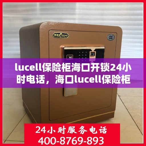 lucell保险柜海口开锁24小时电话，海口lucell保险柜开锁紧急热线，全天候服务保障您的安全