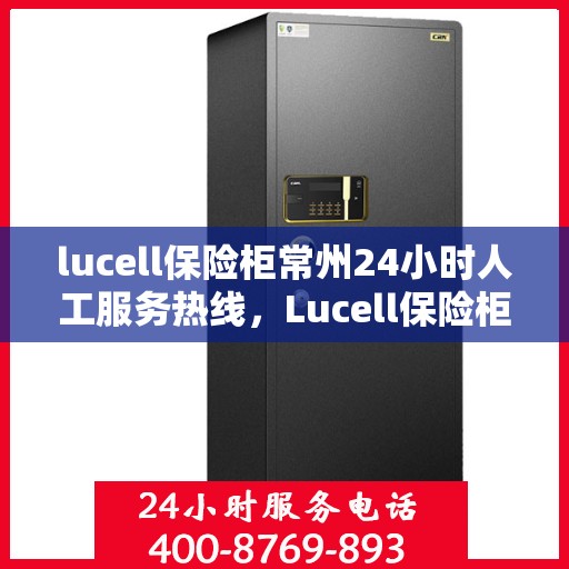 lucell保险柜常州24小时人工服务热线，Lucell保险柜常州服务热线，全天候人工客服支持，保障您的安全无忧