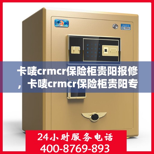 卡唛crmcr保险柜贵阳报修，卡唛crmcr保险柜贵阳专业报修服务
