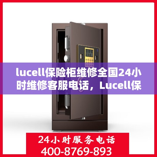 lucell保险柜维修全国24小时维修客服电话，Lucell保险柜全国24小时专业维修服务热线，快速响应您的需求
