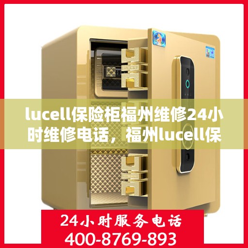 lucell保险柜福州维修24小时维修电话，福州lucell保险柜全天候专业维修服务热线