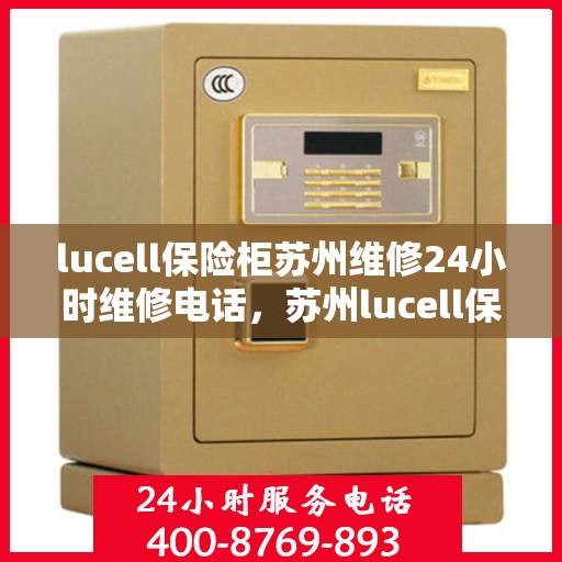 lucell保险柜苏州维修24小时维修电话，苏州lucell保险柜专业维修团队，全天候服务热线，快速响应您的需求