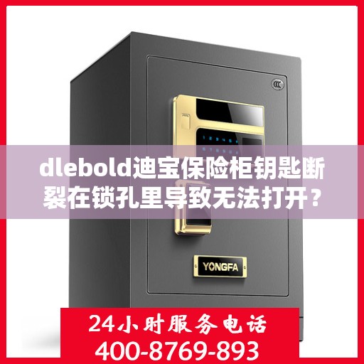 dlebold迪宝保险柜钥匙断裂在锁孔里导致无法打开？，dlebold迪宝保险柜钥匙断裂锁孔内，开锁难题如何解决？