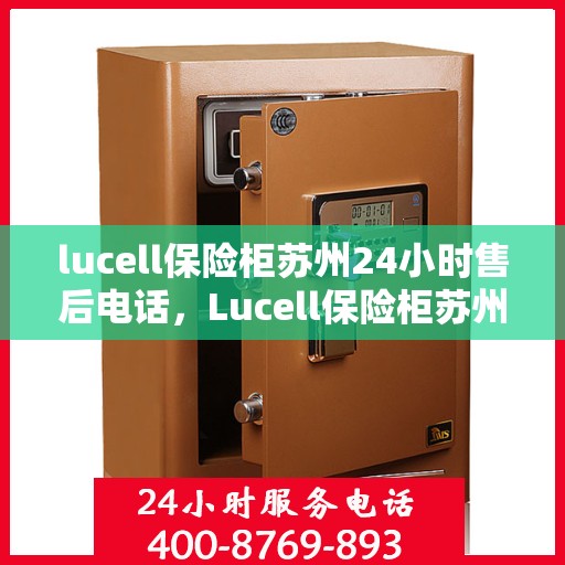 lucell保险柜苏州24小时售后电话，Lucell保险柜苏州全天候售后热线，专业解锁与售后维修服务