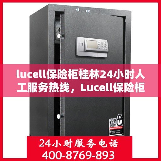 lucell保险柜桂林24小时人工服务热线，Lucell保险柜桂林全天候24小时人工服务热线指南