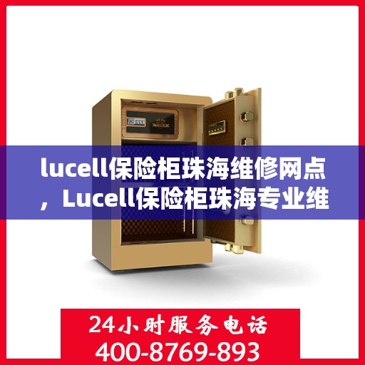 lucell保险柜珠海维修网点，Lucell保险柜珠海专业维修网点，全方位服务保障您的安全锁具