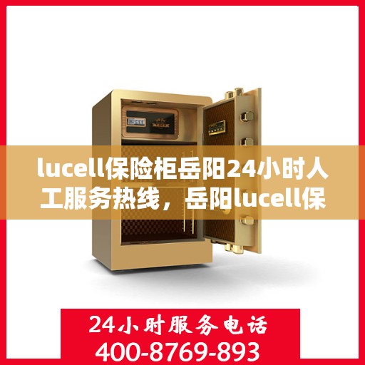 lucell保险柜岳阳24小时人工服务热线，岳阳lucell保险柜全天候人工服务热线指南