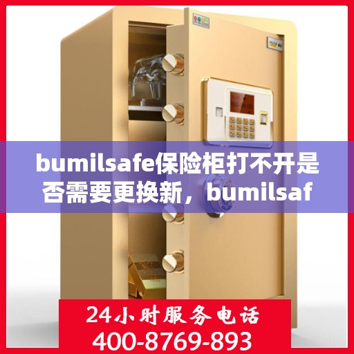 bumilsafe保险柜打不开是否需要更换新，bumilsafe保险柜打不开，是否需要考虑换新？