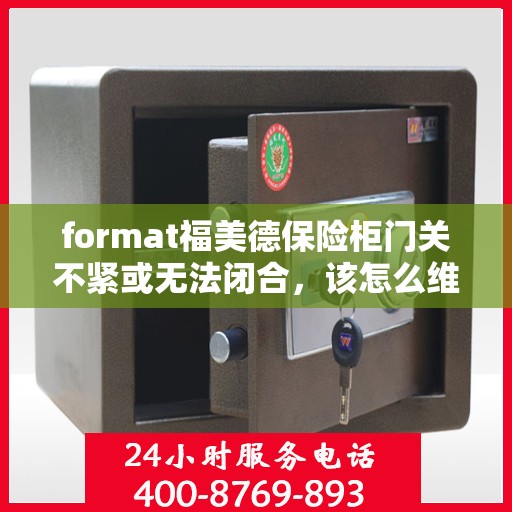 format福美德保险柜门关不紧或无法闭合，该怎么维修？，福美德保险柜门关不紧或无法闭合的维修方法解析