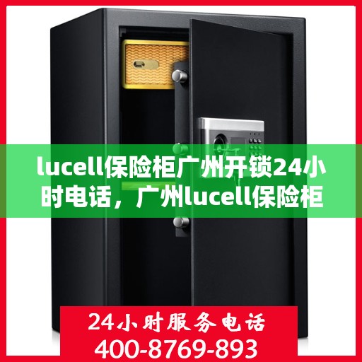 lucell保险柜广州开锁24小时电话，广州lucell保险柜开锁热线全天候服务，专业解锁快速响应