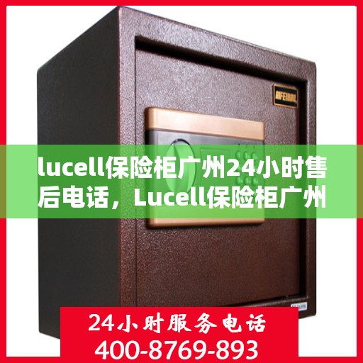 lucell保险柜广州24小时售后电话，Lucell保险柜广州全天候售后热线，贴心服务不打烊