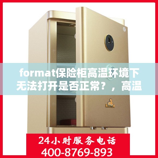 format保险柜高温环境下无法打开是否正常？，高温环境下保险柜无法打开是否正常？揭秘format保险柜性能极限挑战