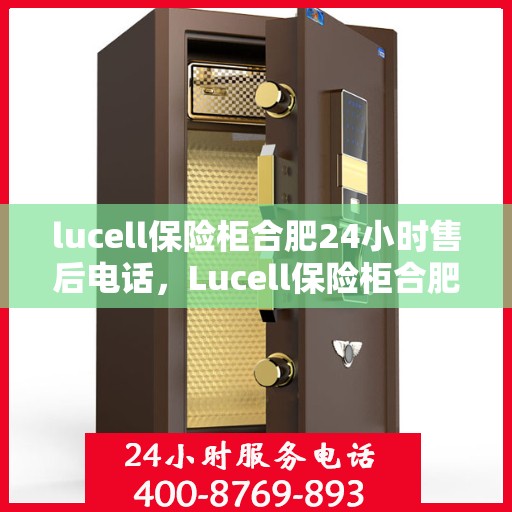 lucell保险柜合肥24小时售后电话，Lucell保险柜合肥全天候售后热线，专业维修服务随叫随到