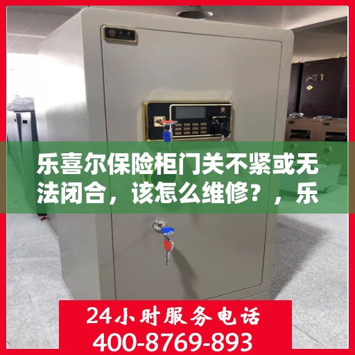 乐喜尔保险柜门关不紧或无法闭合，该怎么维修？，乐喜尔保险柜门关紧问题解析与维修指南