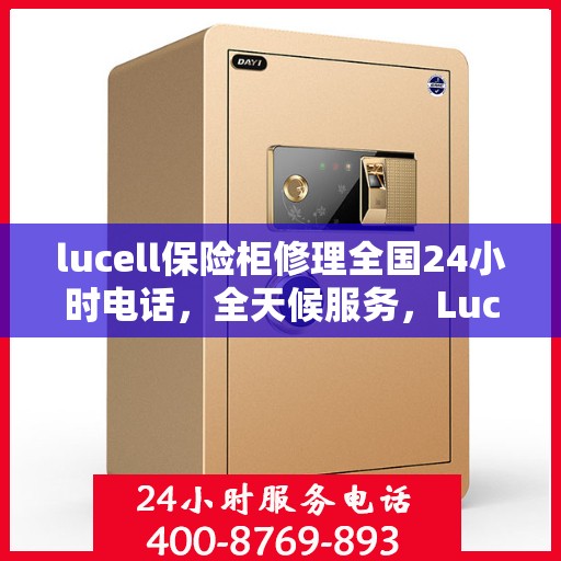 lucell保险柜修理全国24小时电话，全天候服务，Lucell保险柜全国维修热线紧急响应
