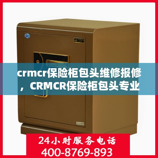 crmcr保险柜包头维修报修，CRMCR保险柜包头专业维修与报修服务