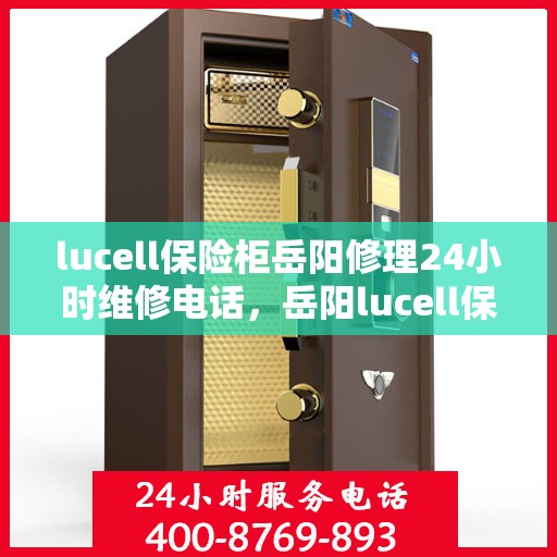 lucell保险柜岳阳修理24小时维修电话，岳阳lucell保险柜紧急维修服务热线全天候响应