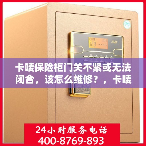 卡唛保险柜门关不紧或无法闭合，该怎么维修？，卡唛保险柜门关不紧或无法闭合的维修方法与技巧