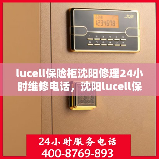 lucell保险柜沈阳修理24小时维修电话，沈阳lucell保险柜快速维修服务，全天候24小时专业维修电话