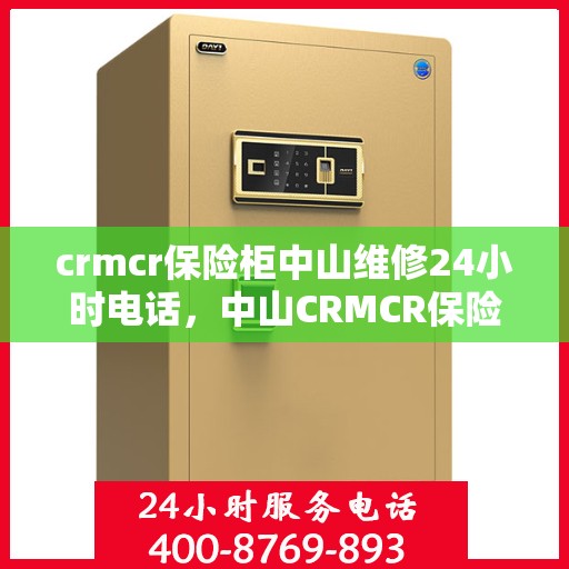 crmcr保险柜中山维修24小时电话，中山CRMCR保险柜维修热线，全天候专业维修服务保障您的安全锁事无忧