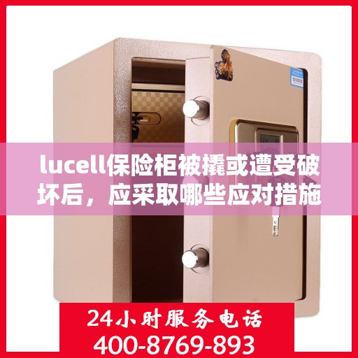 lucell保险柜被撬或遭受破坏后，应采取哪些应对措施？，Lucell保险柜遭破坏后的应急应对措施