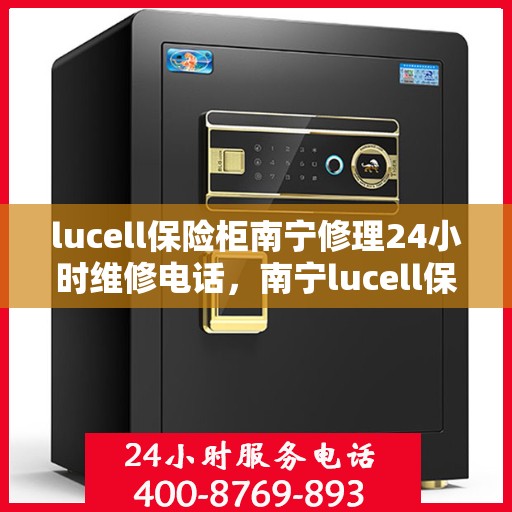 lucell保险柜南宁修理24小时维修电话，南宁lucell保险柜紧急修理服务，全天候专业维修电话