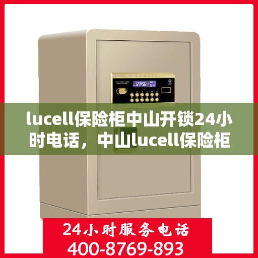lucell保险柜中山开锁24小时电话，中山lucell保险柜开锁热线全天候服务，专业解锁快速响应