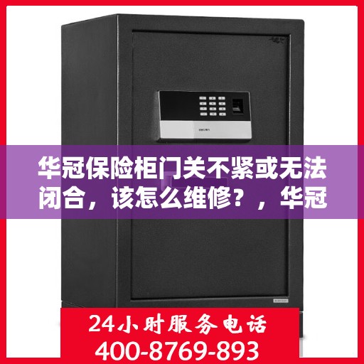 华冠保险柜门关不紧或无法闭合，该怎么维修？，华冠保险柜门关不紧或无法闭合的维修方法与技巧解析