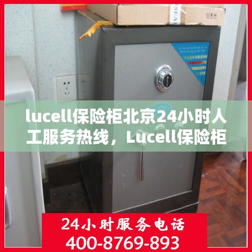 lucell保险柜北京24小时人工服务热线，Lucell保险柜北京全天候人工服务热线指南