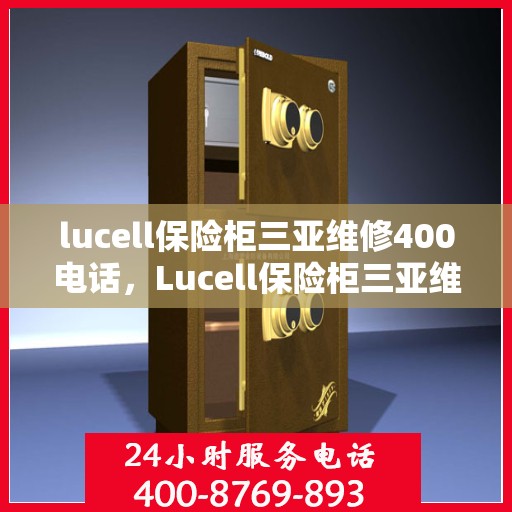 lucell保险柜三亚维修400电话，Lucell保险柜三亚维修服务热线400电话详解