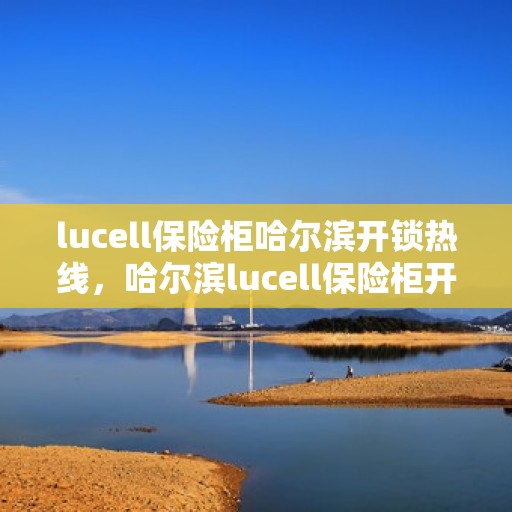 lucell保险柜哈尔滨开锁热线，哈尔滨lucell保险柜开锁热线快速服务指南