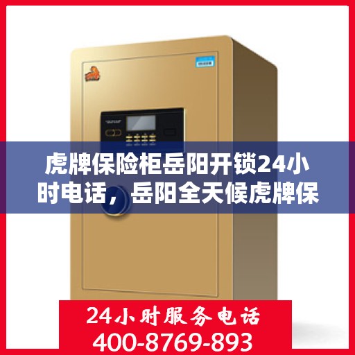 虎牌保险柜岳阳开锁24小时电话，岳阳全天候虎牌保险柜开锁服务热线