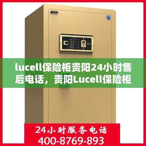 lucell保险柜贵阳24小时售后电话，贵阳Lucell保险柜全天候售后热线，专业维修服务24小时不打烊