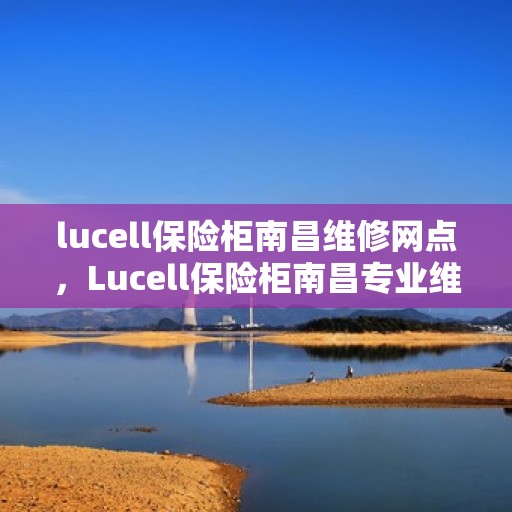 lucell保险柜南昌维修网点，Lucell保险柜南昌专业维修服务网点