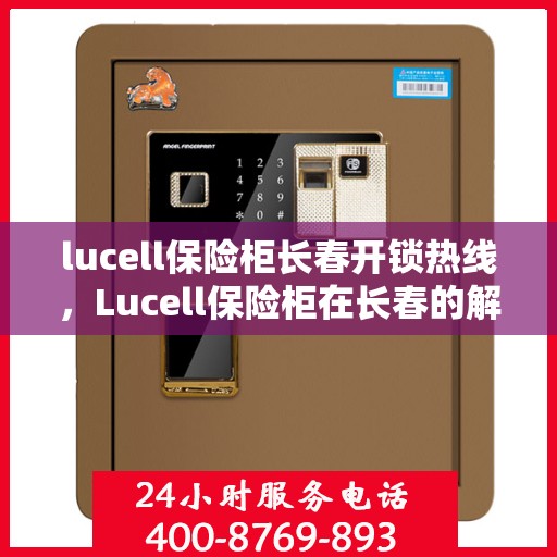 lucell保险柜长春开锁热线，Lucell保险柜在长春的解锁秘籍与热线指南