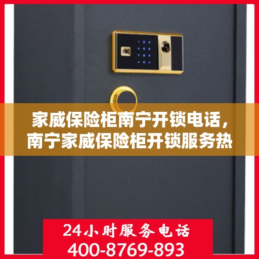 家威保险柜南宁开锁电话，南宁家威保险柜开锁服务热线