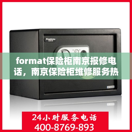 format保险柜南京报修电话，南京保险柜维修服务热线及报修指南