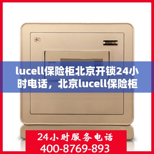 lucell保险柜北京开锁24小时电话，北京lucell保险柜开锁服务热线全天候在线