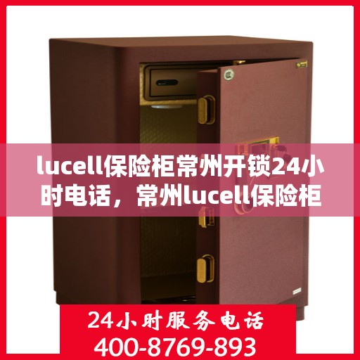 lucell保险柜常州开锁24小时电话，常州lucell保险柜开锁紧急热线全天候服务