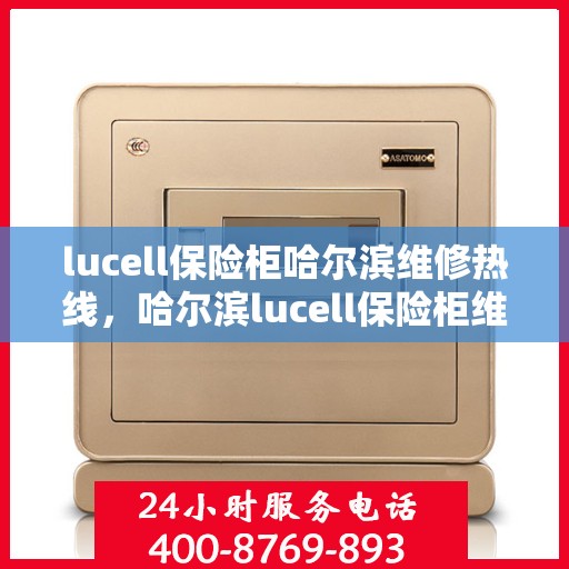 lucell保险柜哈尔滨维修热线，哈尔滨lucell保险柜维修服务热线全攻略