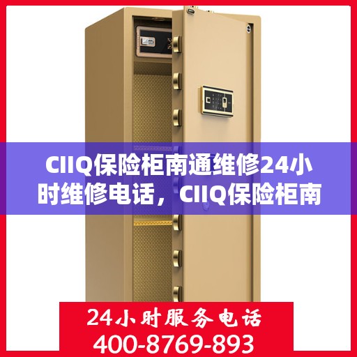 CIIQ保险柜南通维修24小时维修电话，CIIQ保险柜南通专业维修团队，全天候24小时快速响应服务电话