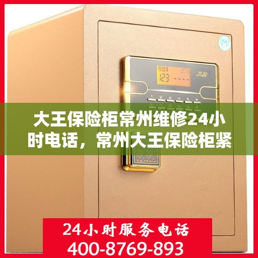 大王保险柜常州维修24小时电话，常州大王保险柜紧急维修服务热线全天候开启