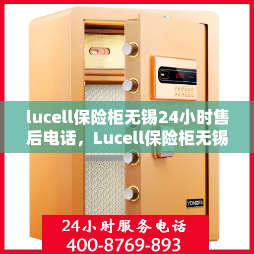 lucell保险柜无锡24小时售后电话，Lucell保险柜无锡全天候售后热线，专业维修服务24小时不打烊