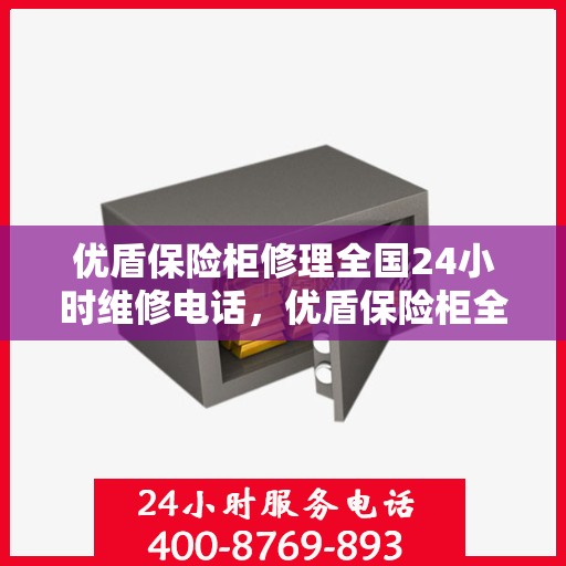 优盾保险柜修理全国24小时维修电话，优盾保险柜全国24小时专业维修服务电话，快速响应解决您的保险柜问题