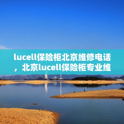 lucell保险柜北京维修电话，北京lucell保险柜专业维修服务热线