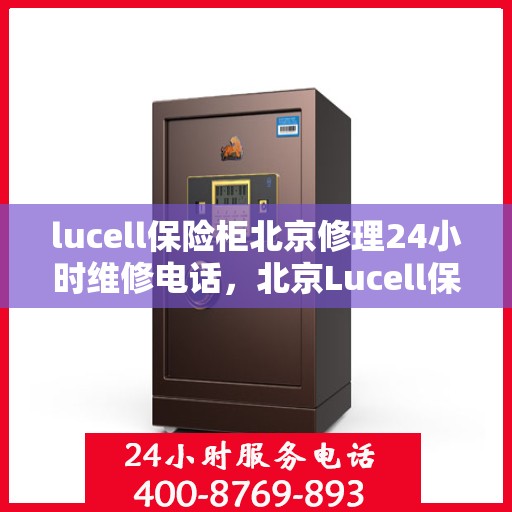lucell保险柜北京修理24小时维修电话，北京Lucell保险柜专业维修团队，全天候服务，一键解决故障难题