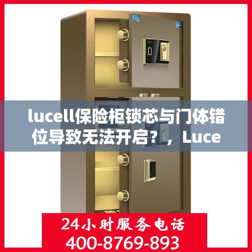 lucell保险柜锁芯与门体错位导致无法开启？，Lucell保险柜锁芯与门体错位问题导致无法开启的解决方法