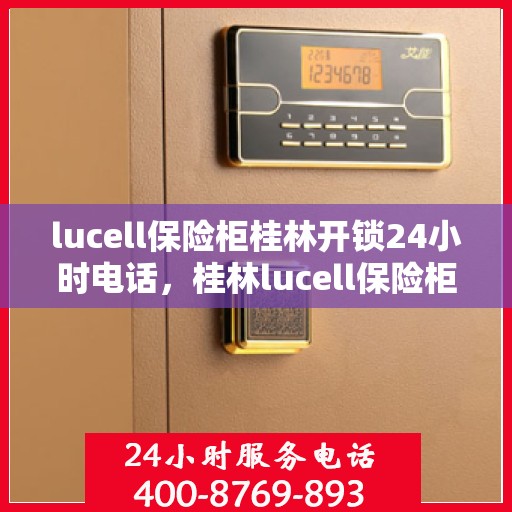 lucell保险柜桂林开锁24小时电话，桂林lucell保险柜开锁紧急服务热线全天候服务中